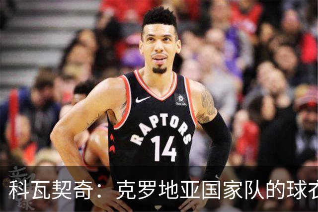 科瓦契奇：克罗地亚国家队的球衣，对我们而言是神圣的