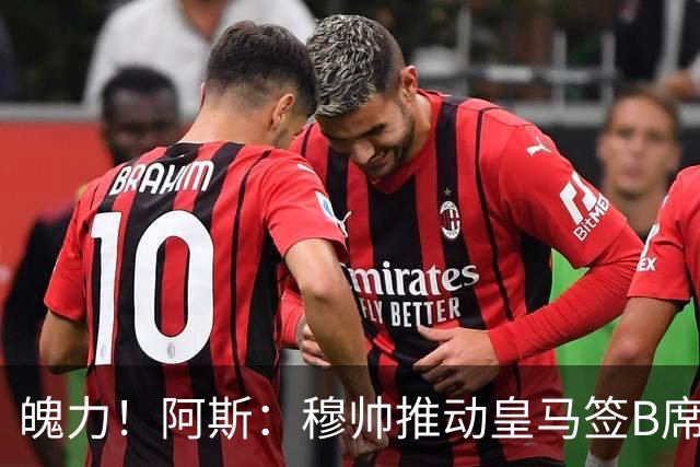 魄力！阿斯：穆帅推动皇马签B席邓弗里斯库库，在引援拥有话语权